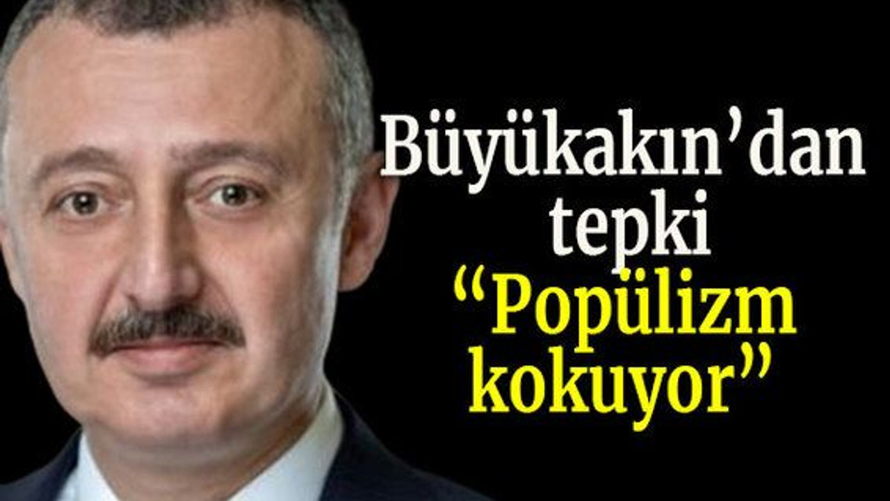 Büyükakın’dan tepki “Popülizm kokuyor”